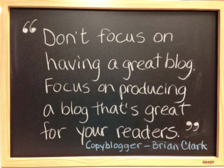 "Don't focus on having a great blog. Focus on producing a blog that's great for your readers." Copyblogger - Brian Clark